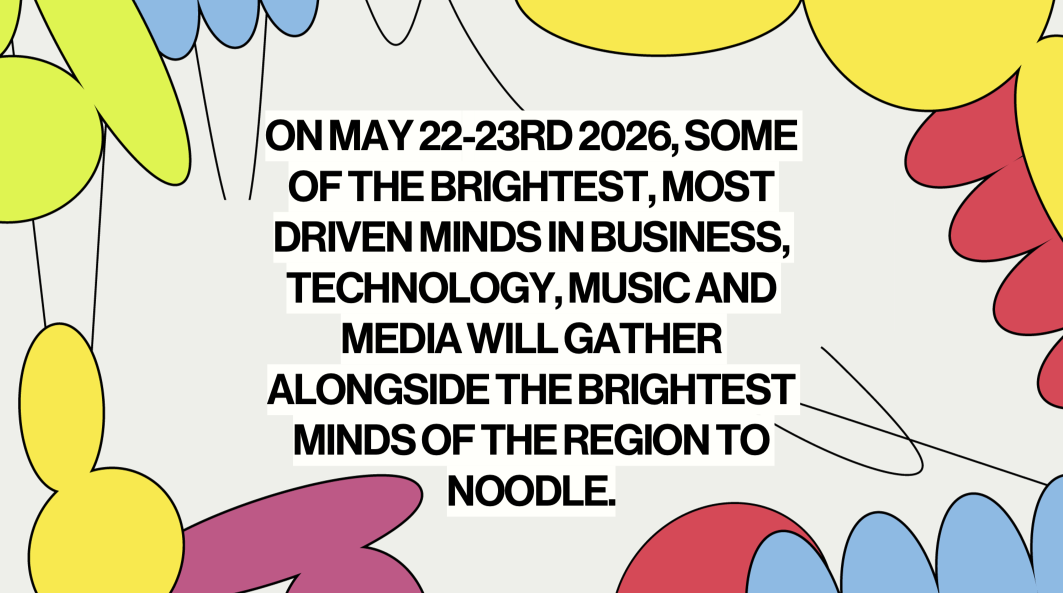 On May 22-23rd 2026, some of the brightest, most driven minds in business, technology, music and media will gather alongside the brightest minds of the region to noodle.